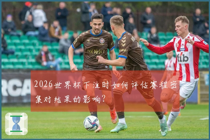 2026世界杯下注时如何评估赛程密集对结果的影响？