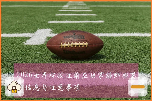 2026世界杯投注前应该掌握哪些赛前信息与注意事项