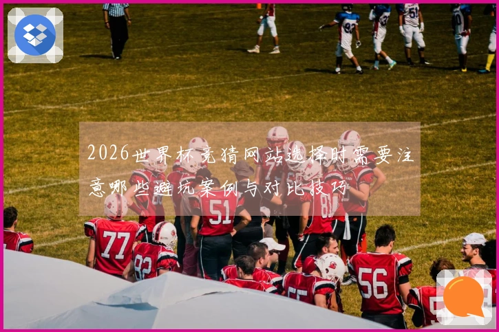 2026世界杯竞猜网站选择时需要注意哪些避坑案例与对比技巧