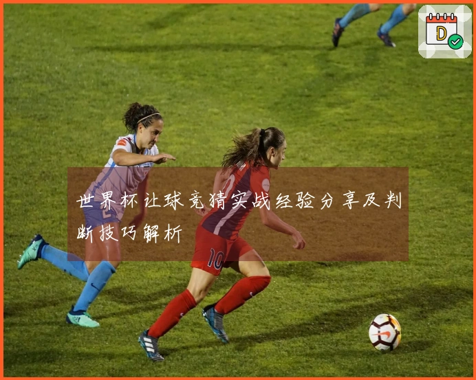 世界杯让球竞猜实战经验分享及判断技巧解析