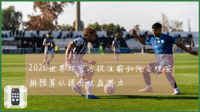 2026世界杯官方投注前如何合理安排预算以提升收益潜力