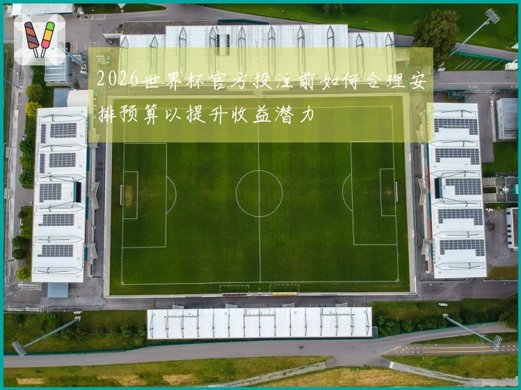 2026世界杯官方投注前如何合理安排预算以提升收益潜力