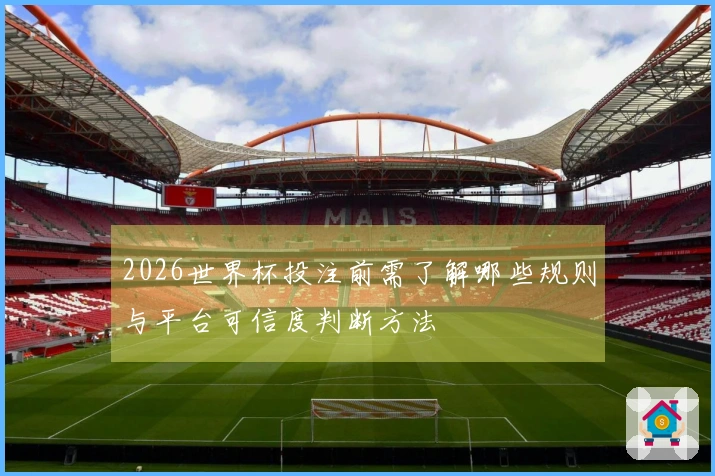 2026世界杯投注前需了解哪些规则与平台可信度判断方法