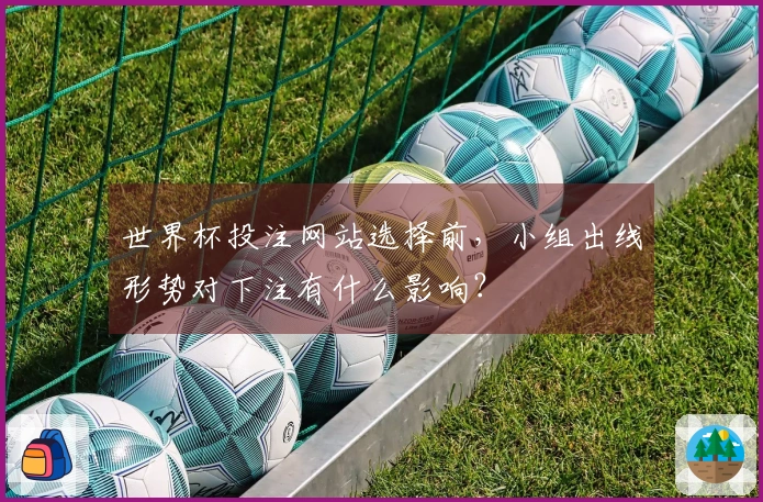 世界杯投注网站选择前，小组出线形势对下注有什么影响？