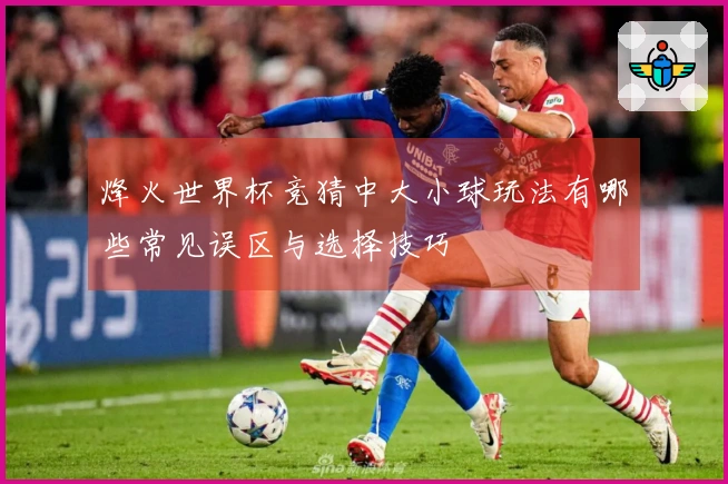 烽火世界杯竞猜中大小球玩法有哪些常见误区与选择技巧