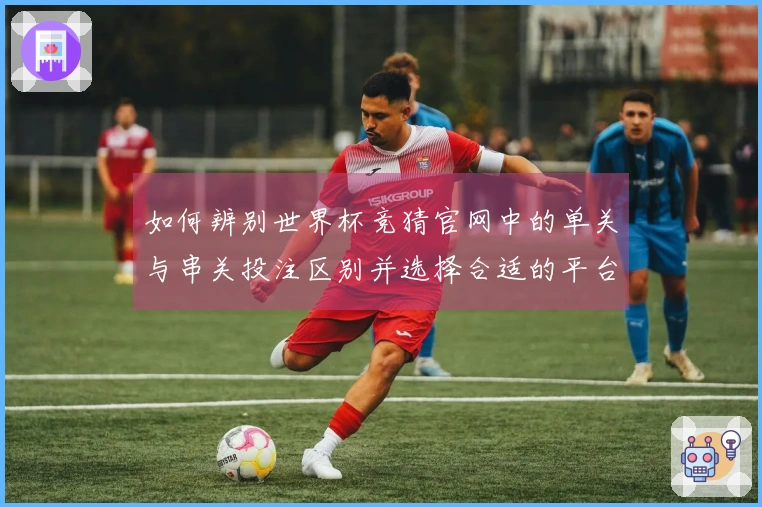 如何辨别世界杯竞猜官网中的单关与串关投注区别并选择合适的平台