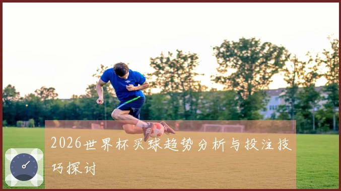 2026世界杯买球趋势分析与投注技巧探讨