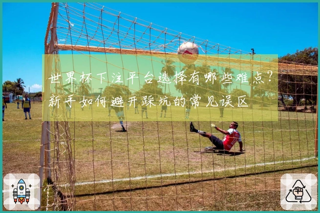 世界杯下注平台选择有哪些难点？新手如何避开踩坑的常见误区