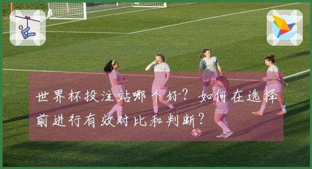 世界杯投注站哪个好?如何在选择前进行有效对比和判断?
