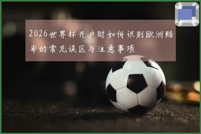 2026世界杯开户时如何识别欧洲赔率的常见误区与注意事项