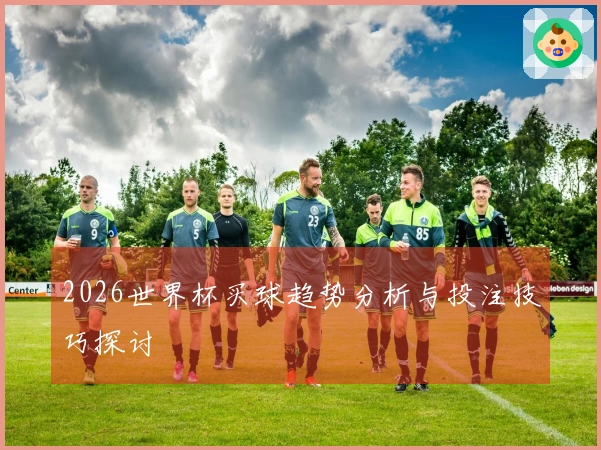 2026世界杯买球趋势分析与投注技巧探讨
