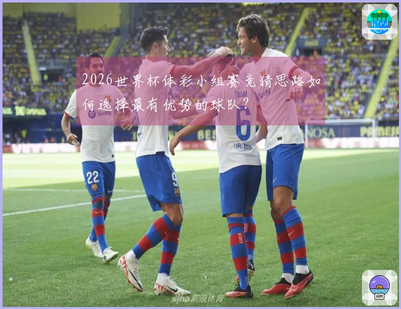 2026世界杯体彩小组赛竞猜思路如何选择最有优势的球队？