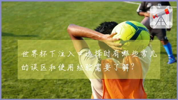 世界杯下注入口选择时有哪些常见的误区和使用经验需要了解？