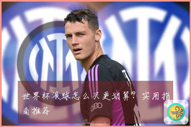 世界杯滚球怎么买更划算？实用指南推荐