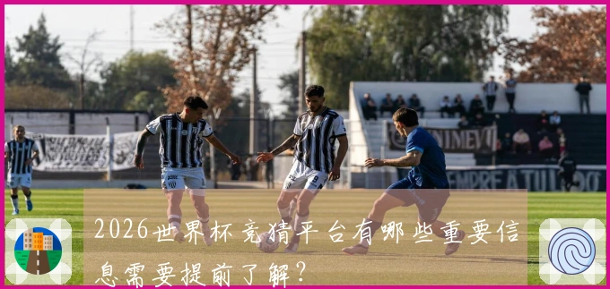 2026世界杯竞猜平台有哪些重要信息需要提前了解？
