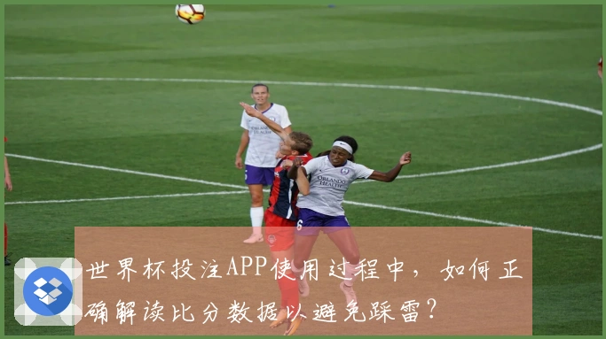 世界杯投注APP使用过程中，如何正确解读比分数据以避免踩雷？