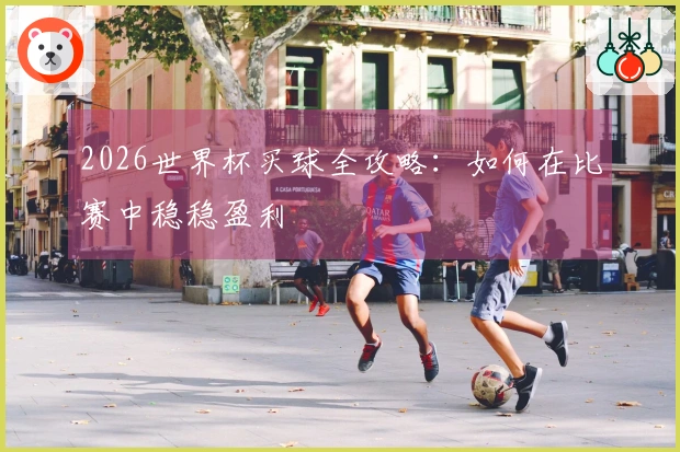2026世界杯买球全攻略：如何在比赛中稳稳盈利