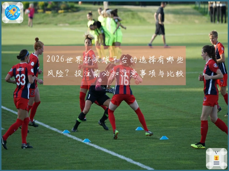 2026世界杯买球平台的选择有哪些风险？投注前必知注意事项与比较指南