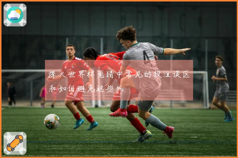 烽火世界杯竞猜中常见的投注误区和如何避免这些坑