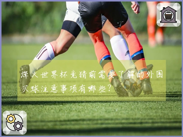 烽火世界杯竞猜前需要了解的外围买球注意事项有哪些?