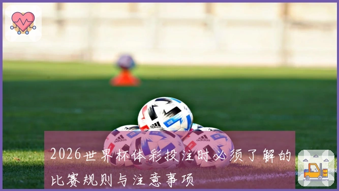 2026世界杯体彩投注时必须了解的比赛规则与注意事项