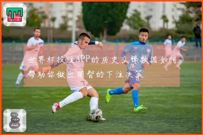 世界杯投注APP的历史交锋数据如何帮助你做出明智的下注决策
