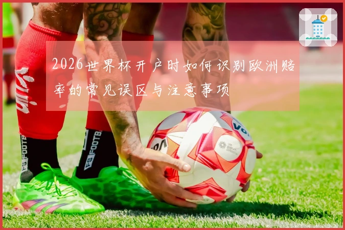 2026世界杯开户时如何识别欧洲赔率的常见误区与注意事项