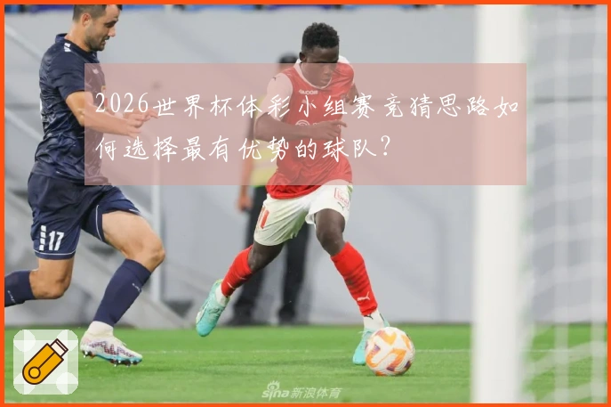 2026世界杯体彩小组赛竞猜思路如何选择最有优势的球队?