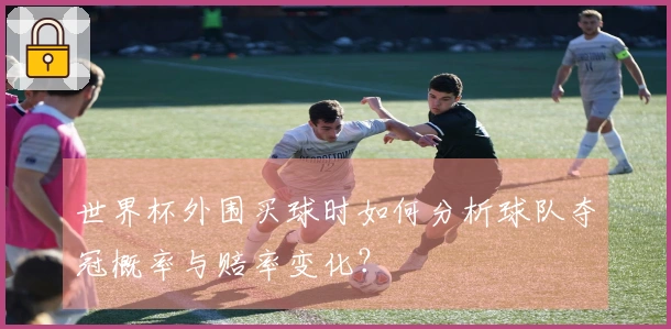 世界杯外围买球时如何分析球队夺冠概率与赔率变化？