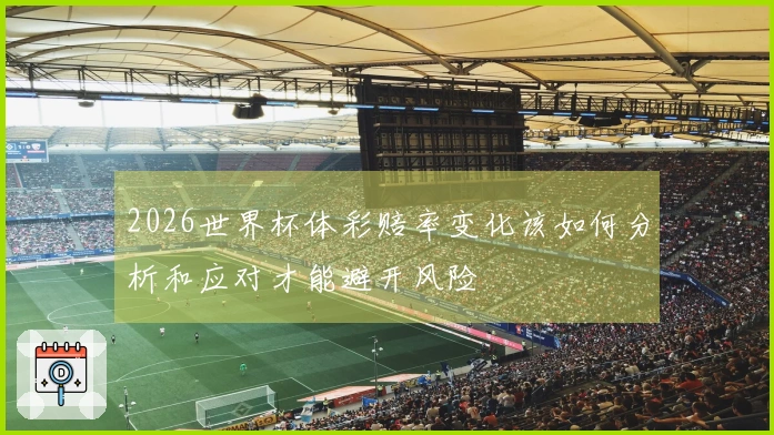 2026世界杯体彩赔率变化该如何分析和应对才能避开风险