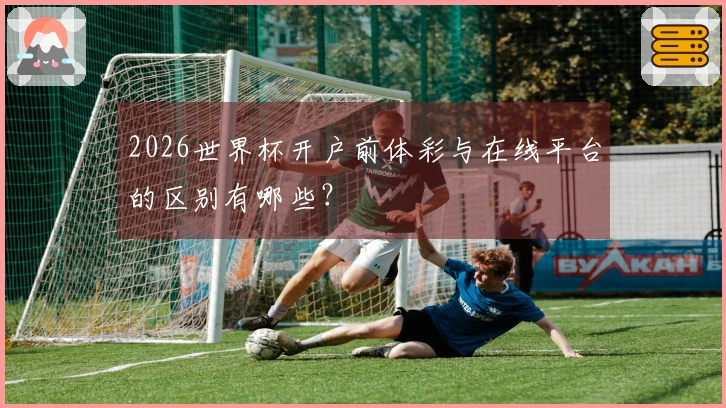 2026世界杯开户前体彩与在线平台的区别有哪些？