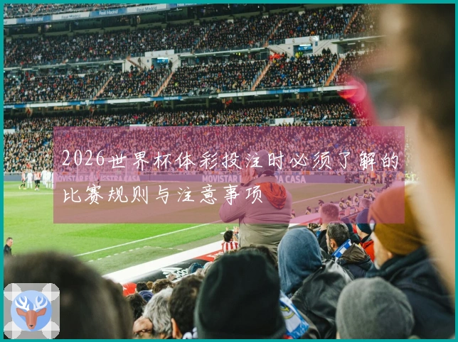 2026世界杯体彩投注时必须了解的比赛规则与注意事项