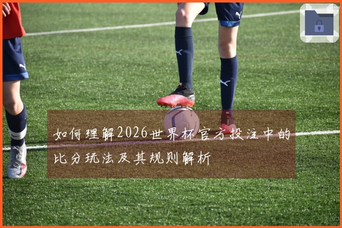 如何理解2026世界杯官方投注中的比分玩法及其规则解析