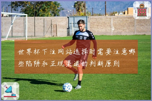 世界杯下注网站选择时需要注意哪些陷阱和正规渠道的判断原则
