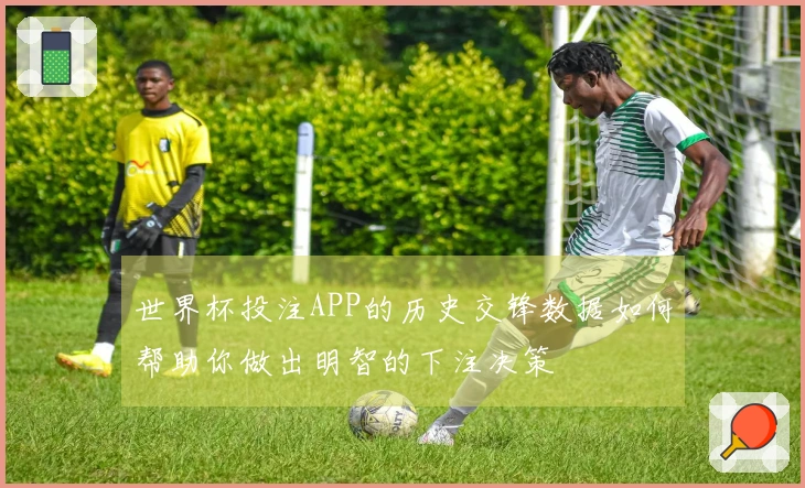 世界杯投注APP的历史交锋数据如何帮助你做出明智的下注决策