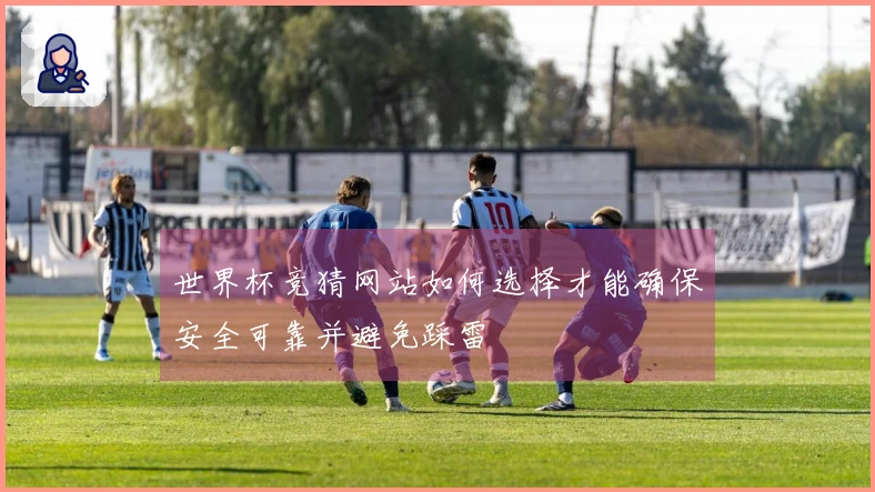 世界杯竞猜网站如何选择才能确保安全可靠并避免踩雷