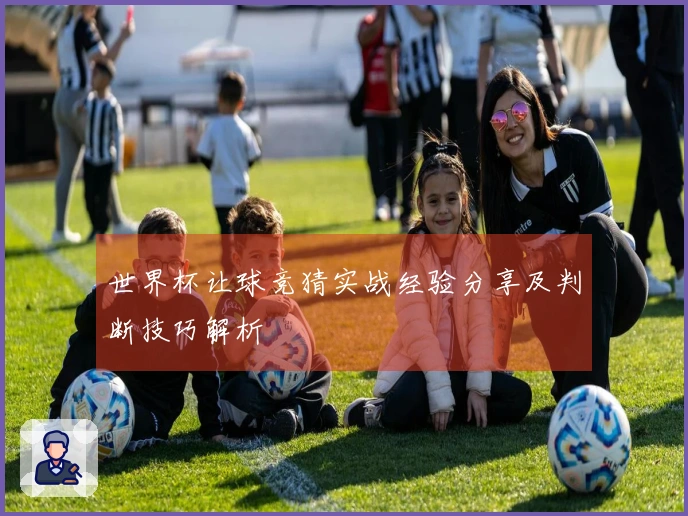 世界杯让球竞猜实战经验分享及判断技巧解析