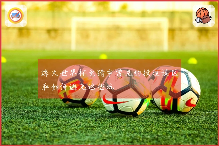 烽火世界杯竞猜中常见的投注误区和如何避免这些坑