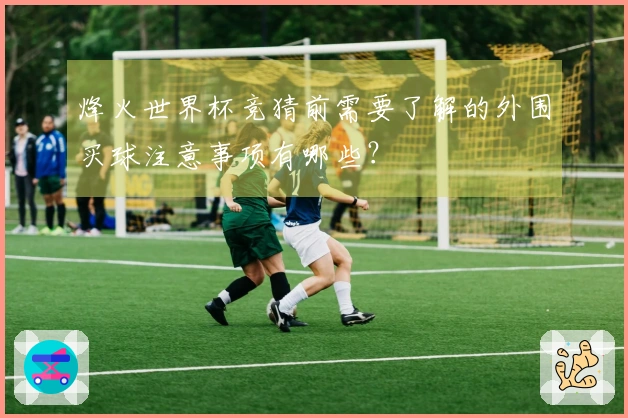 烽火世界杯竞猜前需要了解的外围买球注意事项有哪些？