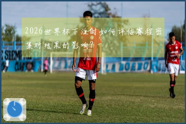 2026世界杯下注时如何评估赛程密集对结果的影响？