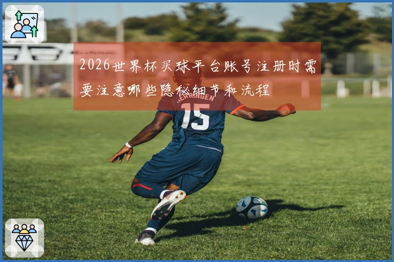 2026世界杯买球平台账号注册时需要注意哪些隐秘细节和流程