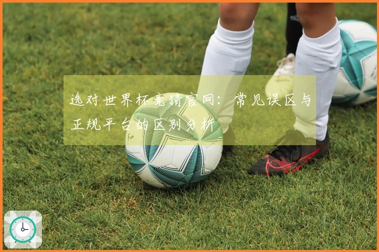 选对世界杯竞猜官网：常见误区与正规平台的区别分析