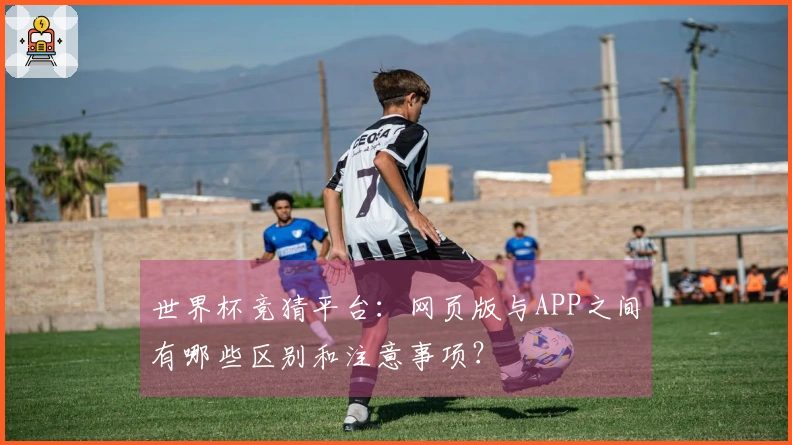 世界杯竞猜平台：网页版与APP之间有哪些区别和注意事项？