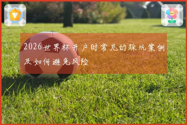 2026世界杯开户时常见的踩坑案例及如何避免风险