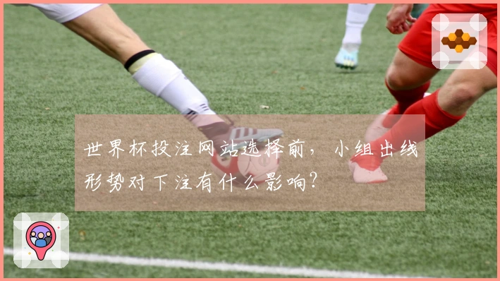 世界杯投注网站选择前，小组出线形势对下注有什么影响？