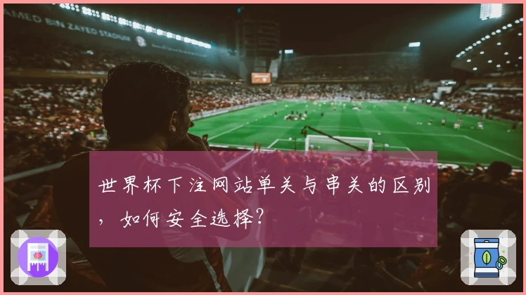 世界杯下注网站单关与串关的区别，如何安全选择？