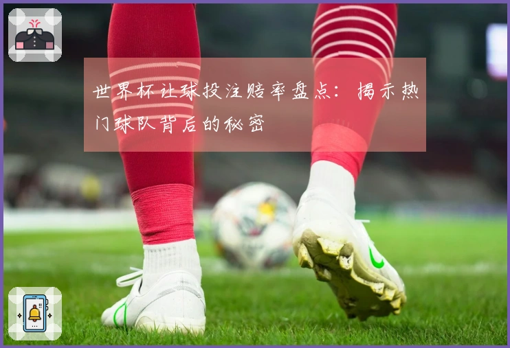 世界杯让球投注赔率盘点：揭示热门球队背后的秘密