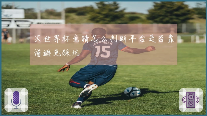 买世界杯竞猜怎么判断平台是否靠谱避免踩坑