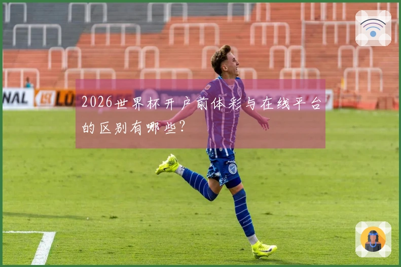 2026世界杯开户前体彩与在线平台的区别有哪些？