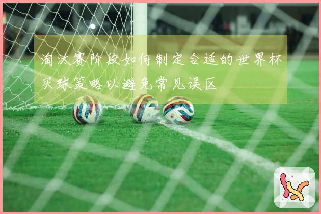 淘汰赛阶段如何制定合适的世界杯买球策略以避免常见误区